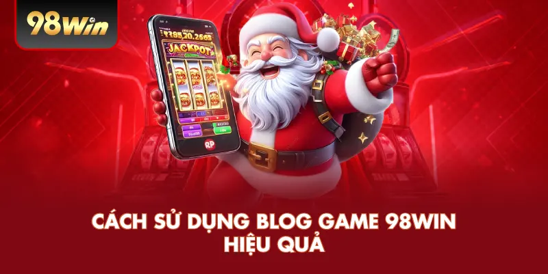 Cách Sử Dụng Blog Game 98WIN Hiệu Quả